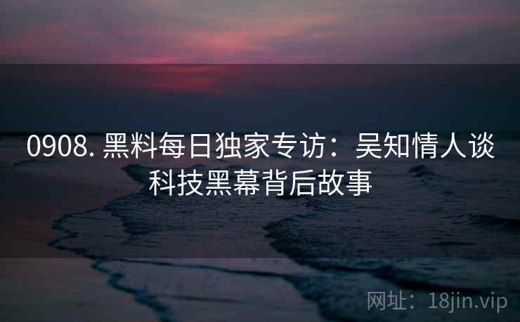 0908. 黑料每日独家专访：吴知情人谈科技黑幕背后故事