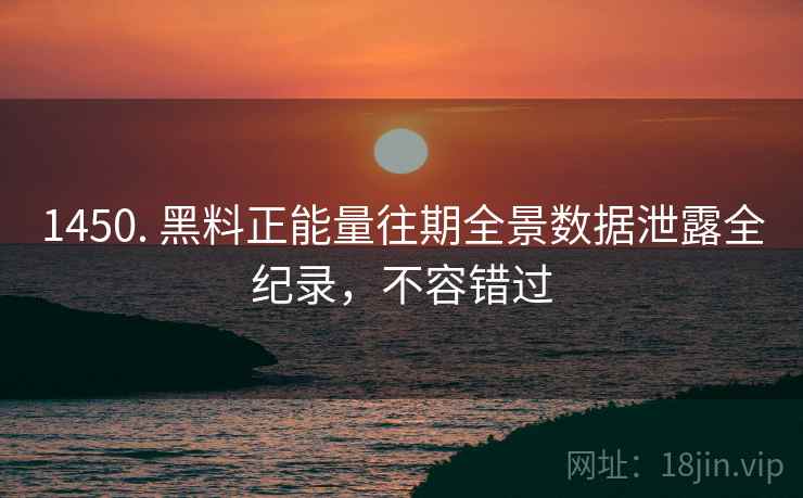 1450. 黑料正能量往期全景数据泄露全纪录，不容错过