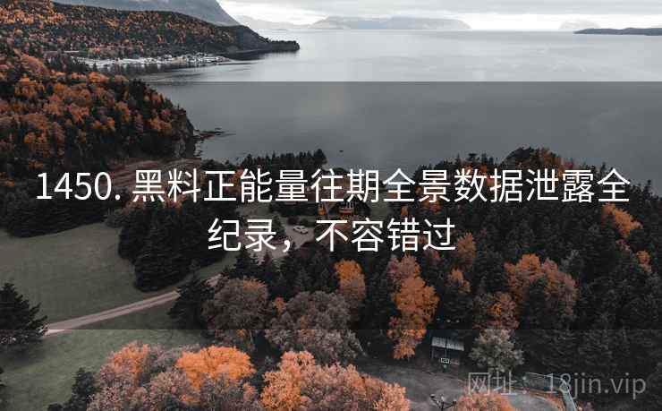 1450. 黑料正能量往期全景数据泄露全纪录，不容错过