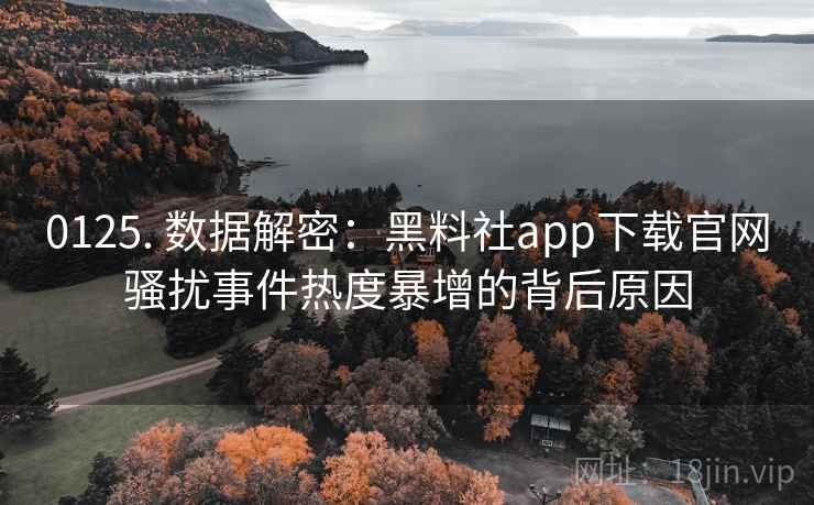 0125. 数据解密：黑料社app下载官网骚扰事件热度暴增的背后原因