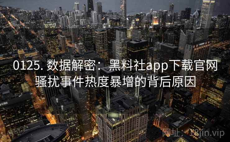 0125. 数据解密：黑料社app下载官网骚扰事件热度暴增的背后原因