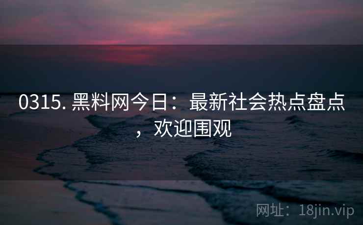 0315. 黑料网今日：最新社会热点盘点，欢迎围观