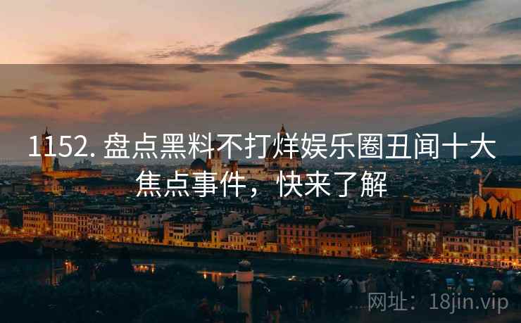 1152. 盘点黑料不打烊娱乐圈丑闻十大焦点事件，快来了解