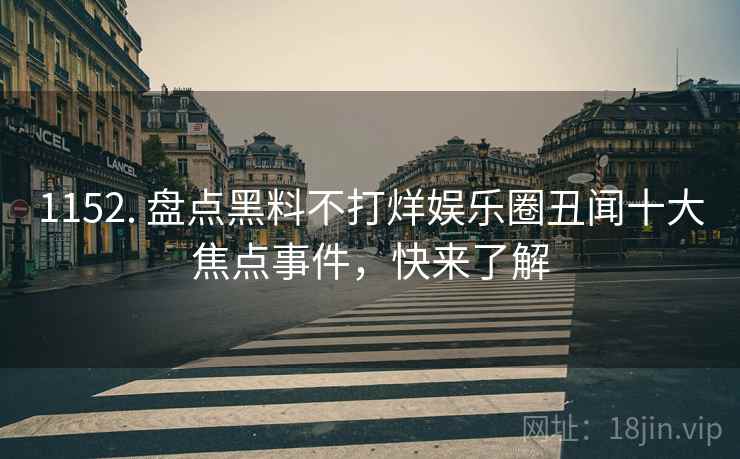 1152. 盘点黑料不打烊娱乐圈丑闻十大焦点事件，快来了解
