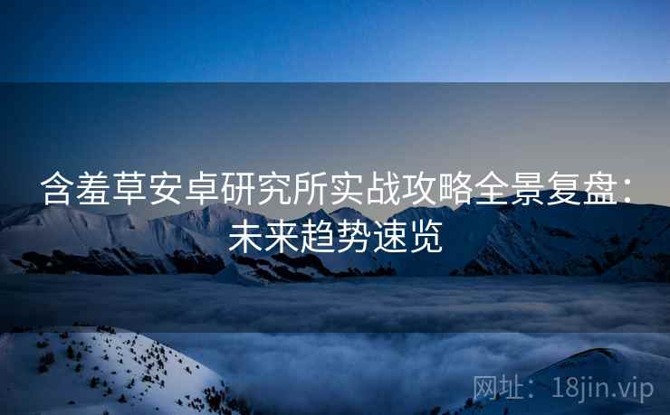 含羞草安卓研究所实战攻略全景复盘：未来趋势速览