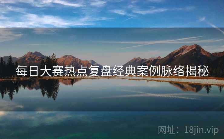 每日大赛热点复盘经典案例脉络揭秘