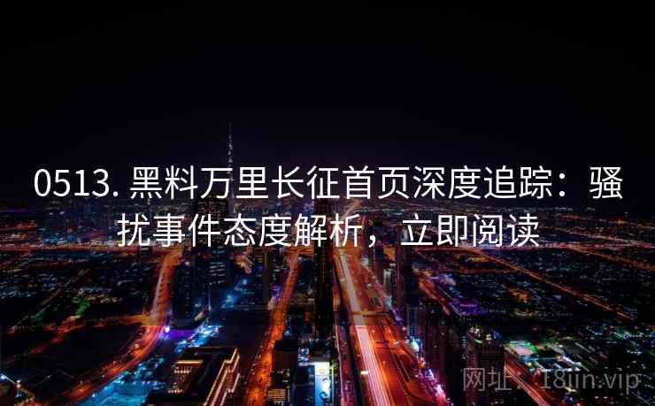 0513. 黑料万里长征首页深度追踪：骚扰事件态度解析，立即阅读