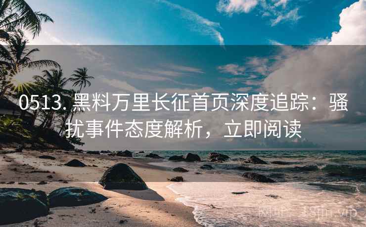 0513. 黑料万里长征首页深度追踪：骚扰事件态度解析，立即阅读