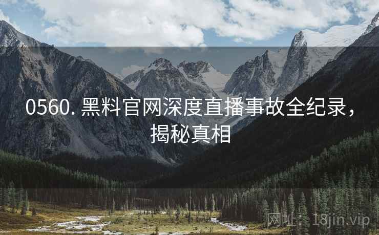 0560. 黑料官网深度直播事故全纪录，揭秘真相