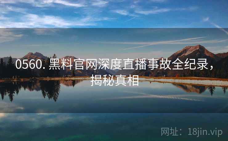 0560. 黑料官网深度直播事故全纪录，揭秘真相