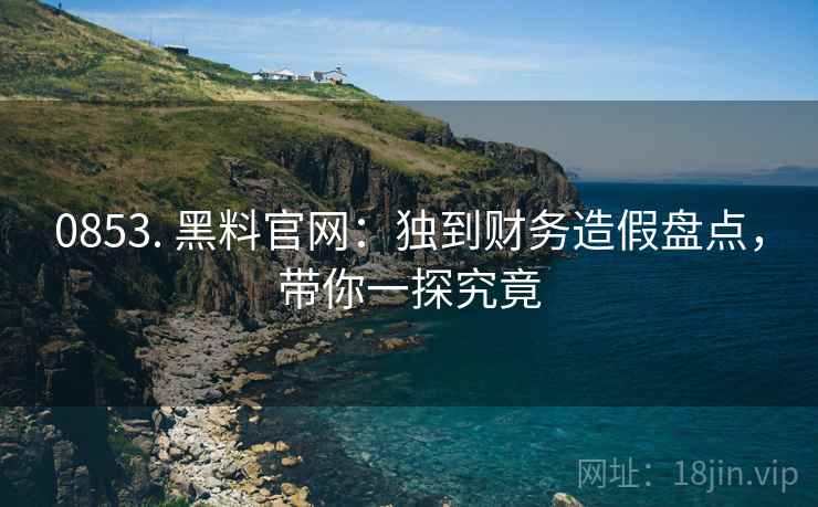 0853. 黑料官网：独到财务造假盘点，带你一探究竟