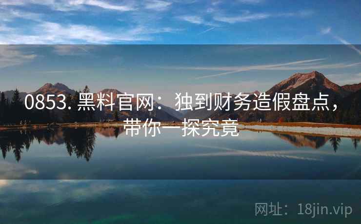 0853. 黑料官网：独到财务造假盘点，带你一探究竟