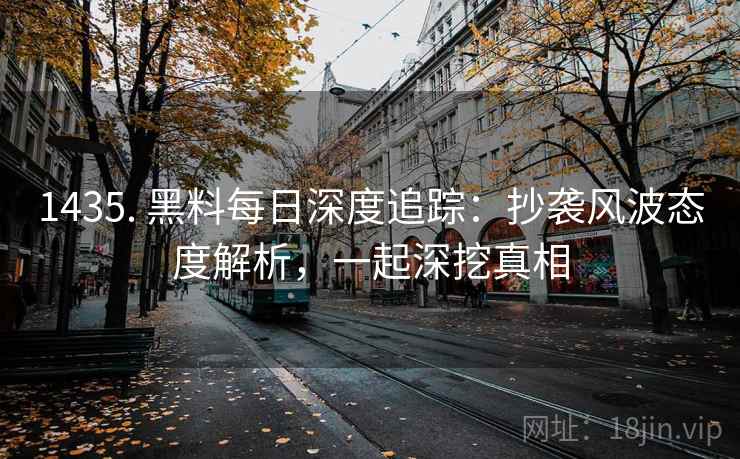 1435. 黑料每日深度追踪：抄袭风波态度解析，一起深挖真相