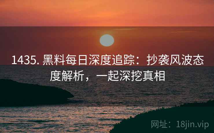 1435. 黑料每日深度追踪：抄袭风波态度解析，一起深挖真相