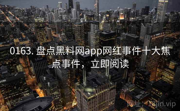 0163. 盘点黑料网app网红事件十大焦点事件，立即阅读
