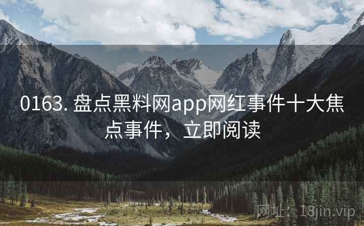 0163. 盘点黑料网app网红事件十大焦点事件，立即阅读