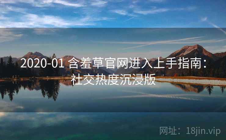 2020-01 含羞草官网进入上手指南：社交热度沉浸版