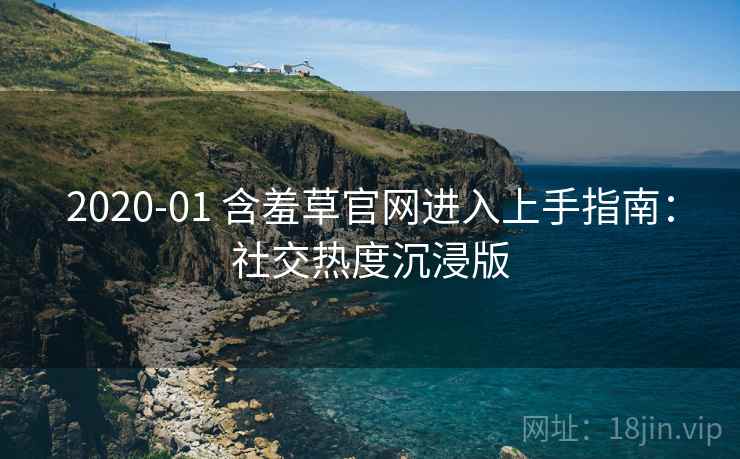 2020-01 含羞草官网进入上手指南：社交热度沉浸版