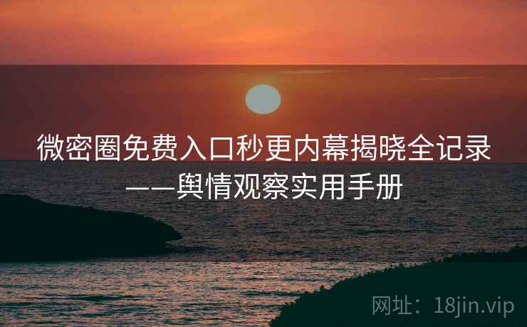 微密圈免费入口秒更内幕揭晓全记录——舆情观察实用手册