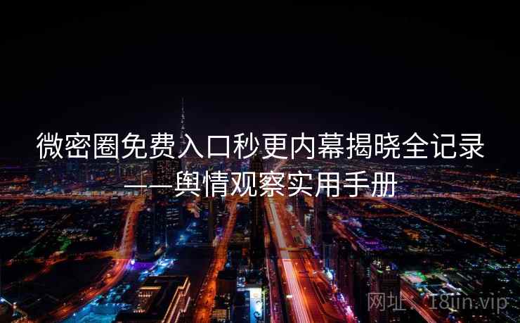 微密圈免费入口秒更内幕揭晓全记录——舆情观察实用手册
