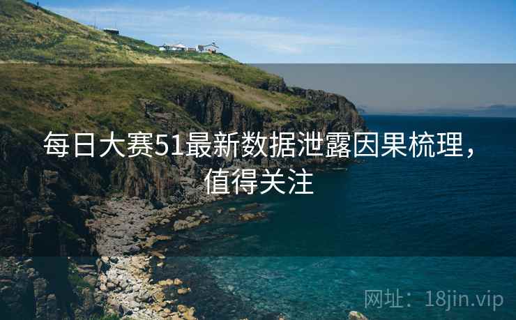 每日大赛51最新数据泄露因果梳理，值得关注