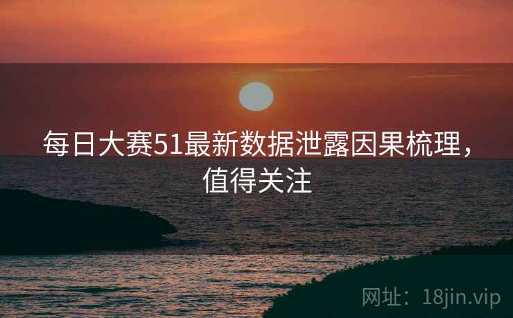 每日大赛51最新数据泄露因果梳理，值得关注