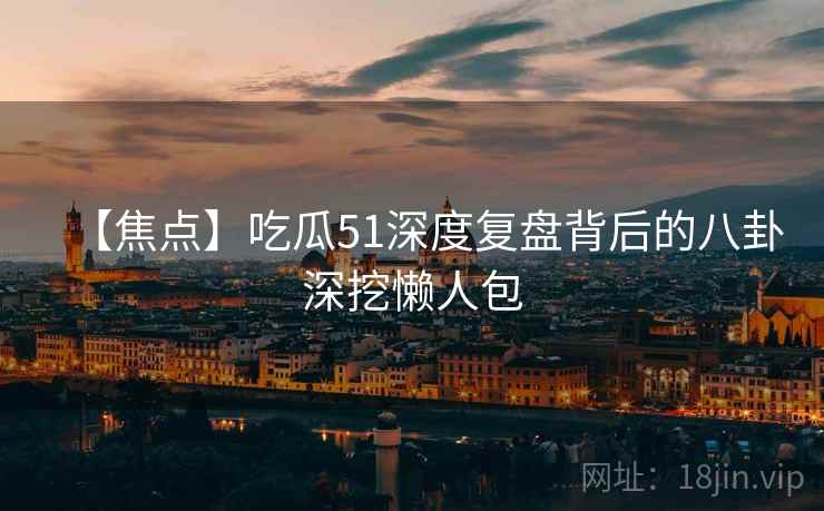 【焦点】吃瓜51深度复盘背后的八卦深挖懒人包