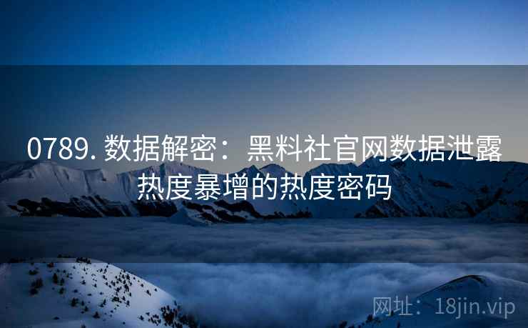 0789. 数据解密：黑料社官网数据泄露热度暴增的热度密码
