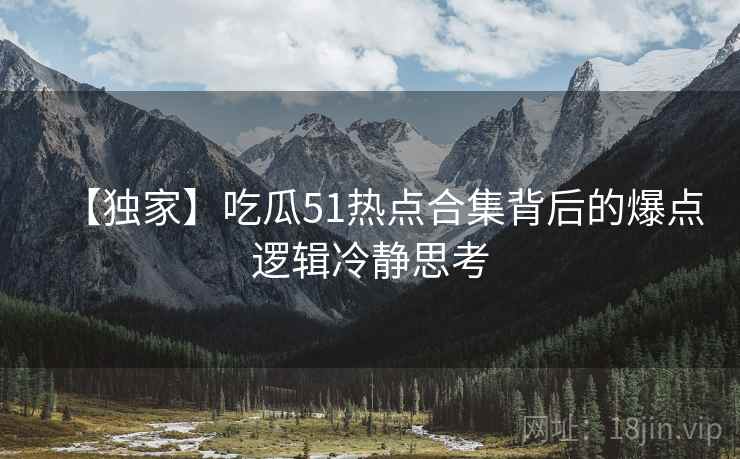【独家】吃瓜51热点合集背后的爆点逻辑冷静思考