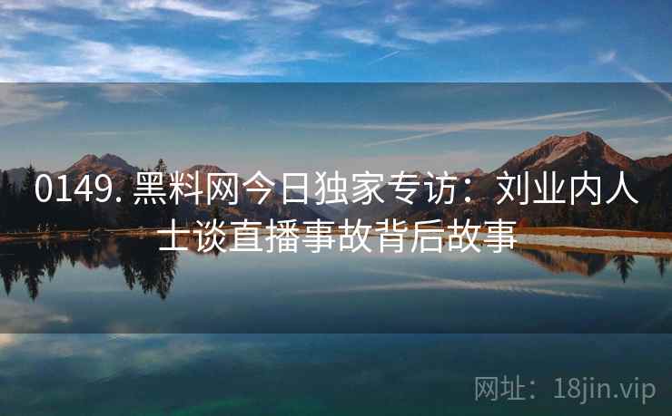 0149. 黑料网今日独家专访：刘业内人士谈直播事故背后故事