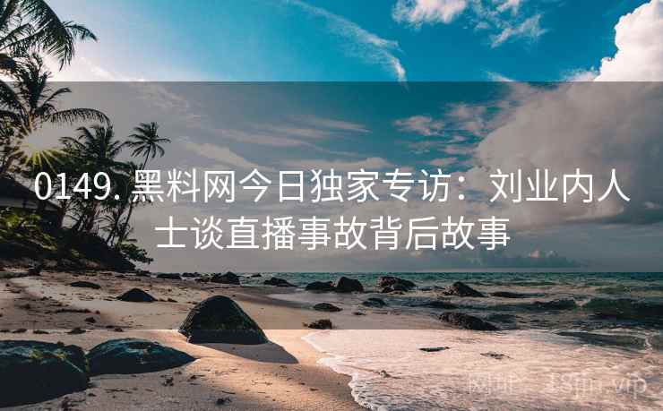 0149. 黑料网今日独家专访：刘业内人士谈直播事故背后故事