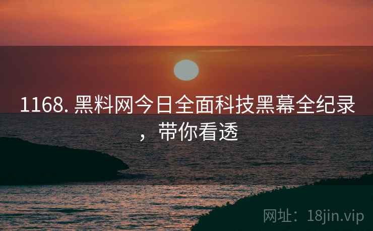 1168. 黑料网今日全面科技黑幕全纪录，带你看透
