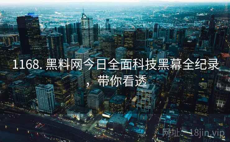 1168. 黑料网今日全面科技黑幕全纪录，带你看透