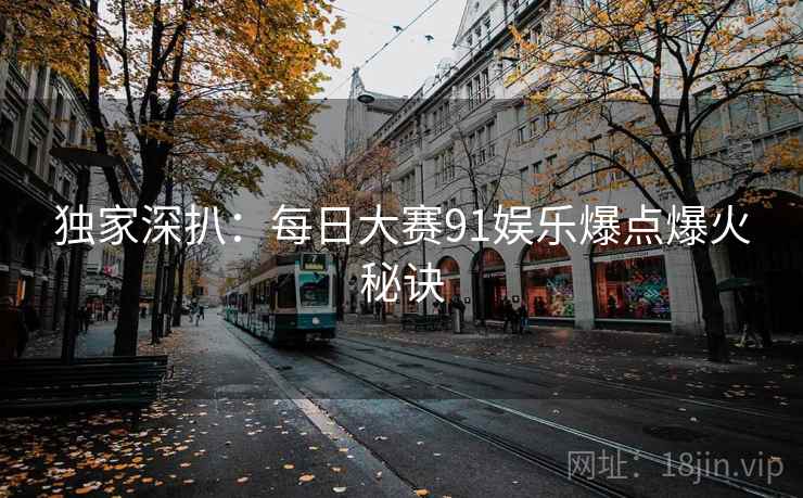 独家深扒：每日大赛91娱乐爆点爆火秘诀