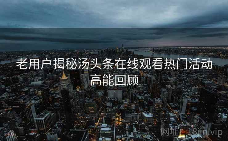 老用户揭秘汤头条在线观看热门活动高能回顾