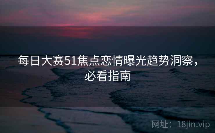 每日大赛51焦点恋情曝光趋势洞察，必看指南