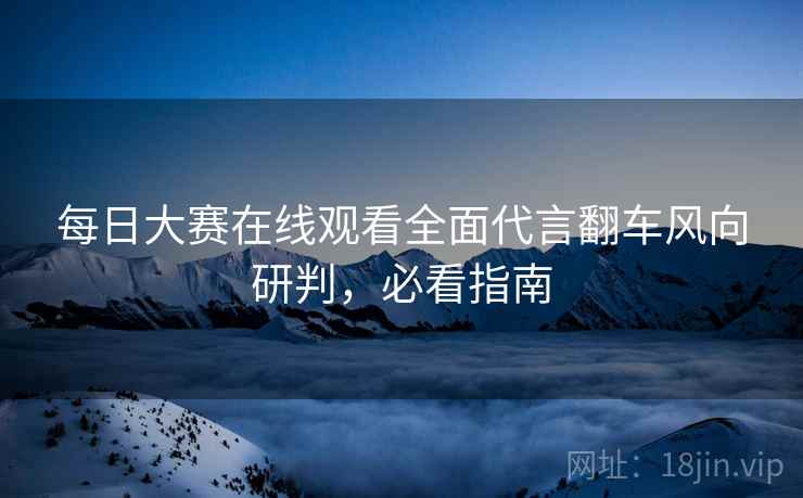 每日大赛在线观看全面代言翻车风向研判，必看指南