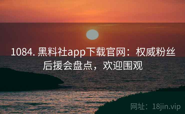 1084. 黑料社app下载官网：权威粉丝后援会盘点，欢迎围观