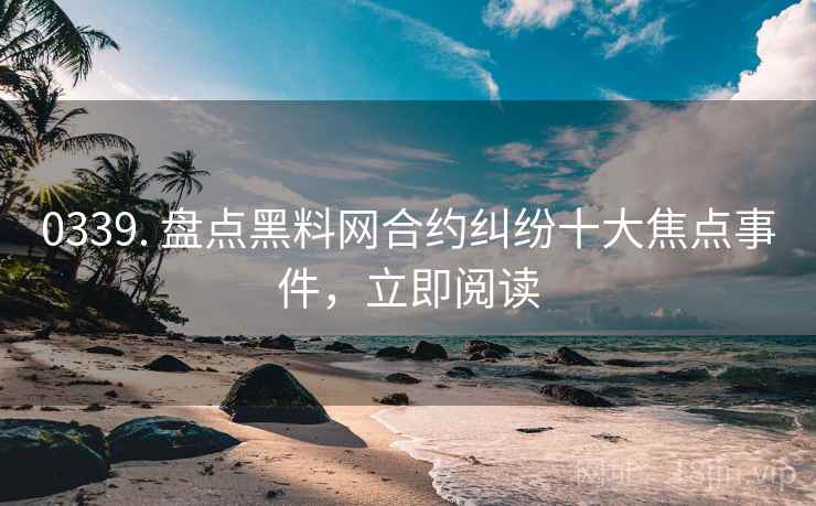 0339. 盘点黑料网合约纠纷十大焦点事件，立即阅读