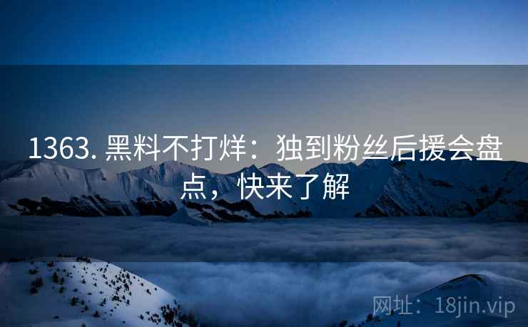 1363. 黑料不打烊：独到粉丝后援会盘点，快来了解