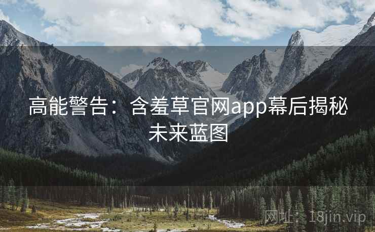 高能警告：含羞草官网app幕后揭秘未来蓝图