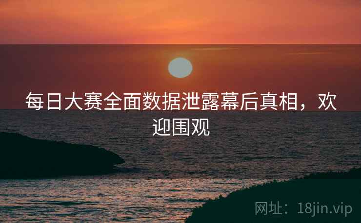 每日大赛全面数据泄露幕后真相，欢迎围观