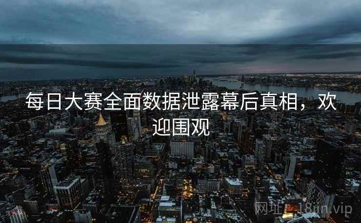 每日大赛全面数据泄露幕后真相，欢迎围观