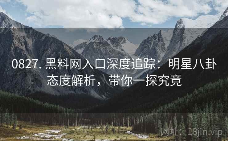 0827. 黑料网入口深度追踪：明星八卦态度解析，带你一探究竟
