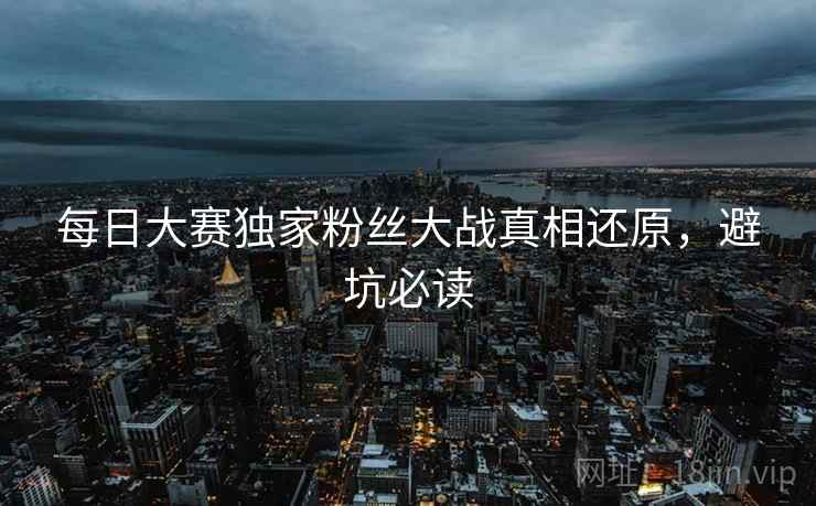 每日大赛独家粉丝大战真相还原，避坑必读