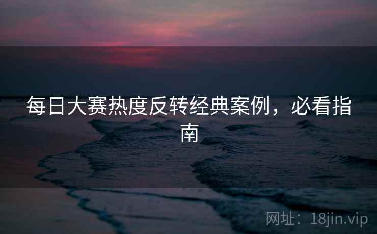 每日大赛热度反转经典案例，必看指南