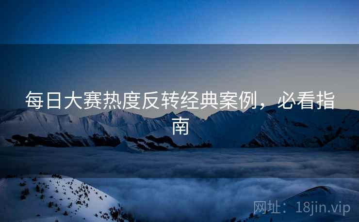 每日大赛热度反转经典案例，必看指南