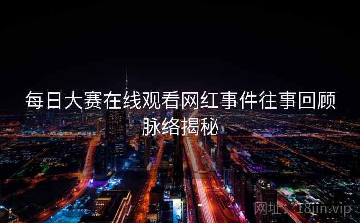每日大赛在线观看网红事件往事回顾脉络揭秘
