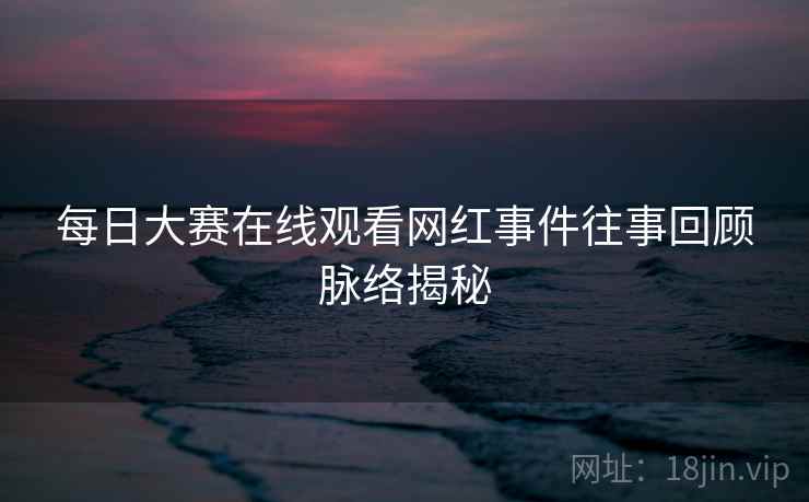 每日大赛在线观看网红事件往事回顾脉络揭秘