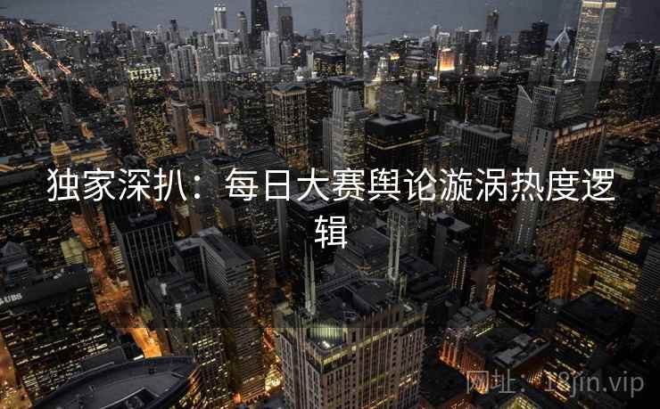 独家深扒：每日大赛舆论漩涡热度逻辑